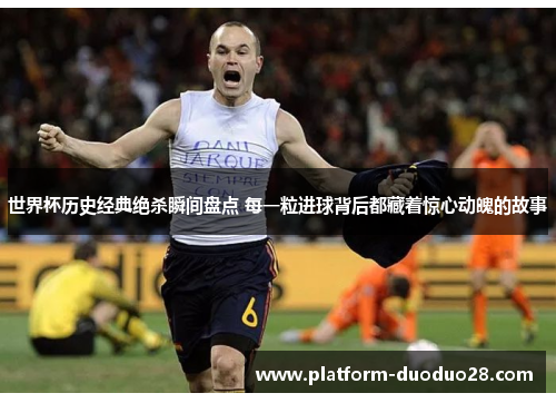 世界杯历史经典绝杀瞬间盘点 每一粒进球背后都藏着惊心动魄的故事