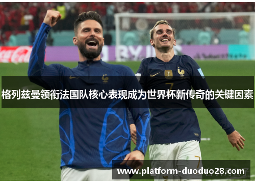 格列兹曼领衔法国队核心表现成为世界杯新传奇的关键因素