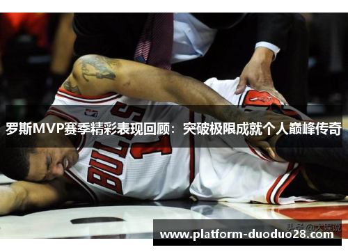 罗斯MVP赛季精彩表现回顾：突破极限成就个人巅峰传奇