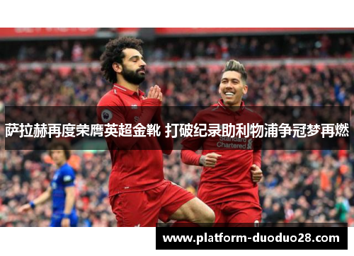 萨拉赫再度荣膺英超金靴 打破纪录助利物浦争冠梦再燃