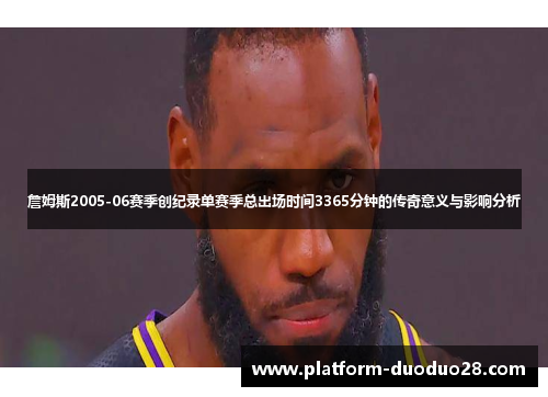 詹姆斯2005-06赛季创纪录单赛季总出场时间3365分钟的传奇意义与影响分析