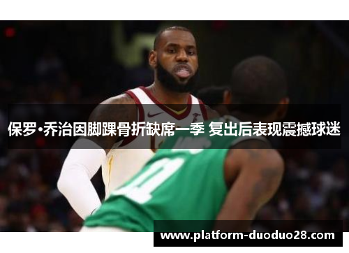 保罗·乔治因脚踝骨折缺席一季 复出后表现震撼球迷
