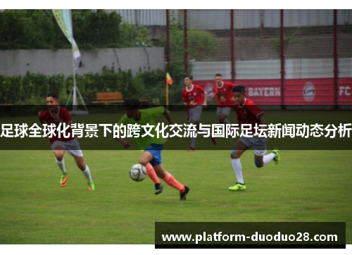 足球全球化背景下的跨文化交流与国际足坛新闻动态分析