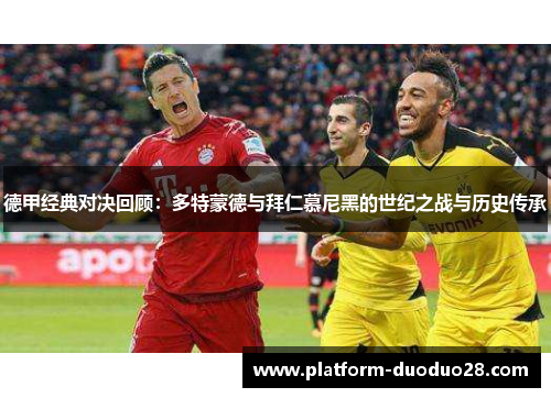 德甲经典对决回顾：多特蒙德与拜仁慕尼黑的世纪之战与历史传承