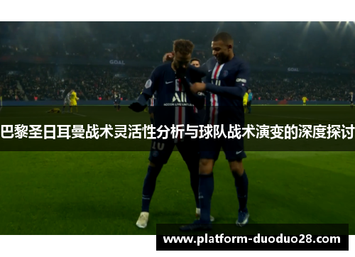 巴黎圣日耳曼战术灵活性分析与球队战术演变的深度探讨