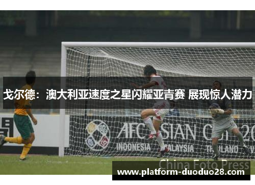 戈尔德：澳大利亚速度之星闪耀亚青赛 展现惊人潜力
