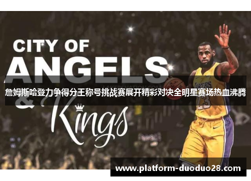 詹姆斯哈登力争得分王称号挑战赛展开精彩对决全明星赛场热血沸腾