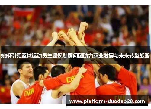 姚明引领篮球运动员生涯规划顾问团助力职业发展与未来转型战略