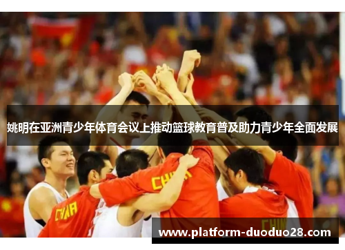 姚明在亚洲青少年体育会议上推动篮球教育普及助力青少年全面发展