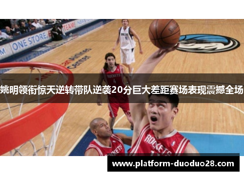 姚明领衔惊天逆转带队逆袭20分巨大差距赛场表现震撼全场