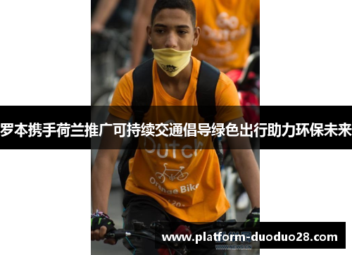 罗本携手荷兰推广可持续交通倡导绿色出行助力环保未来