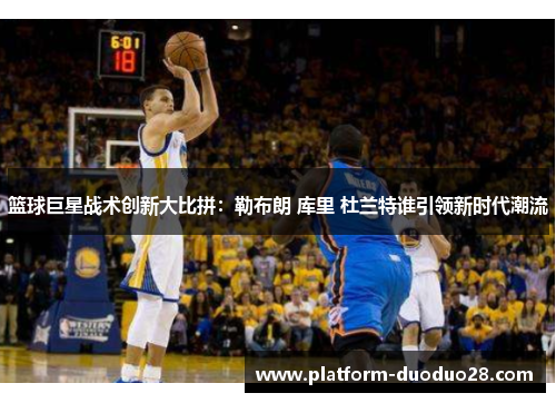 篮球巨星战术创新大比拼：勒布朗 库里 杜兰特谁引领新时代潮流