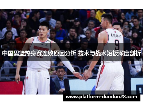 中国男篮热身赛连败原因分析 技术与战术短板深度剖析