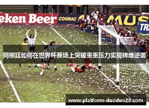 阿根廷如何在世界杯赛场上突破重重压力实现辉煌逆袭