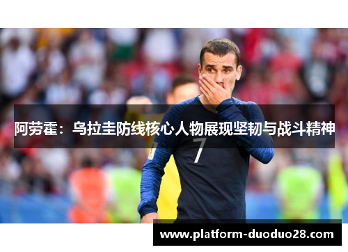 阿劳霍：乌拉圭防线核心人物展现坚韧与战斗精神