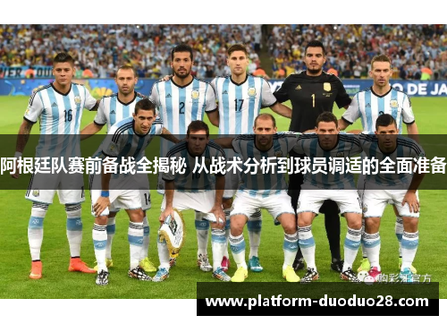 阿根廷队赛前备战全揭秘 从战术分析到球员调适的全面准备