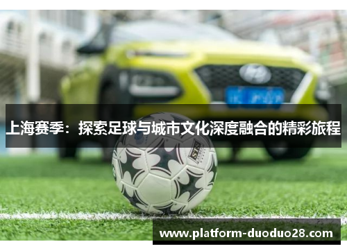上海赛季：探索足球与城市文化深度融合的精彩旅程