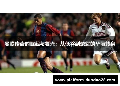 曼联传奇的崛起与复兴：从低谷到荣耀的华丽转身