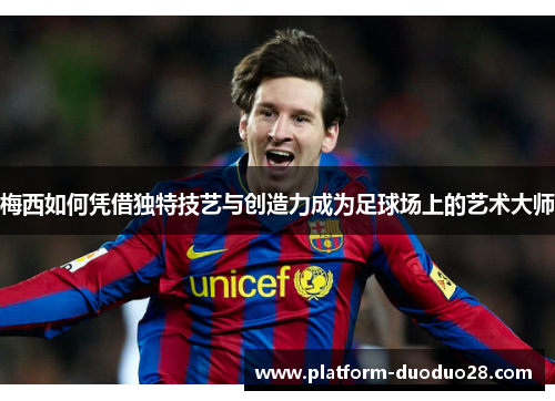 梅西如何凭借独特技艺与创造力成为足球场上的艺术大师