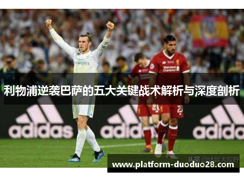 利物浦逆袭巴萨的五大关键战术解析与深度剖析