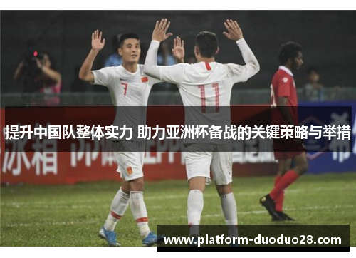 提升中国队整体实力 助力亚洲杯备战的关键策略与举措