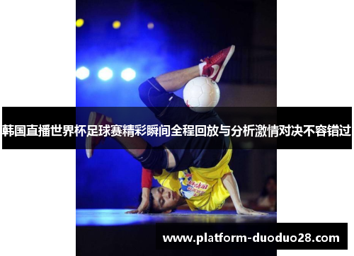 韩国直播世界杯足球赛精彩瞬间全程回放与分析激情对决不容错过
