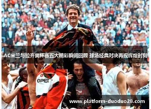 AC米兰与拉齐奥杯赛五大精彩瞬间回顾 球场经典对决再现辉煌时刻