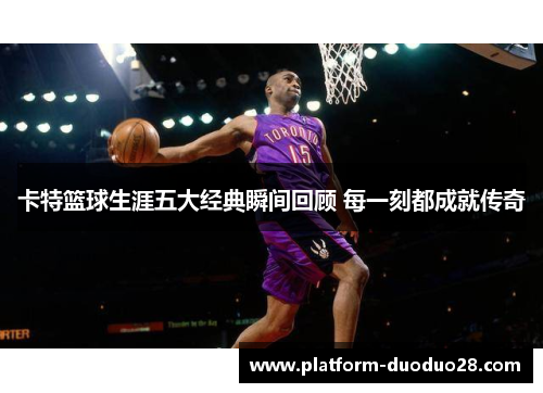 卡特篮球生涯五大经典瞬间回顾 每一刻都成就传奇