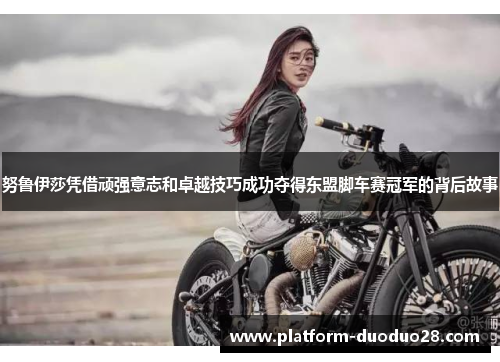 努鲁伊莎凭借顽强意志和卓越技巧成功夺得东盟脚车赛冠军的背后故事