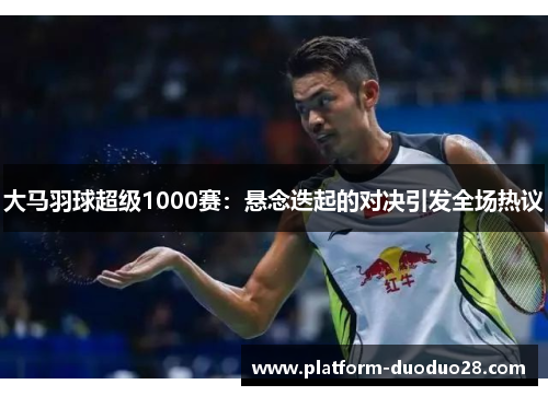 大马羽球超级1000赛：悬念迭起的对决引发全场热议