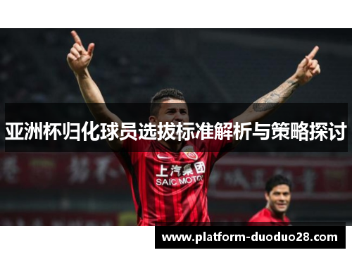 亚洲杯归化球员选拔标准解析与策略探讨