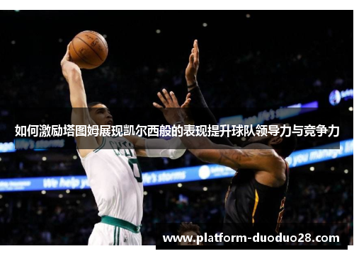 如何激励塔图姆展现凯尔西般的表现提升球队领导力与竞争力