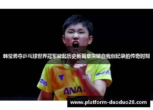 韩莹勇夺乒乓球世界冠军掀起历史新篇章突破自我创纪录的传奇时刻