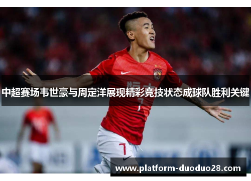 中超赛场韦世豪与周定洋展现精彩竞技状态成球队胜利关键
