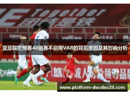 亚足联世预赛40强赛不启用VAR的背后原因及其影响分析