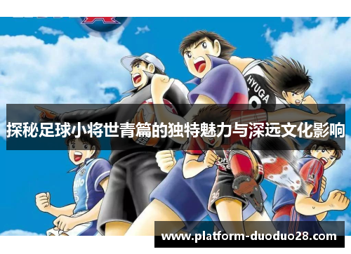 探秘足球小将世青篇的独特魅力与深远文化影响