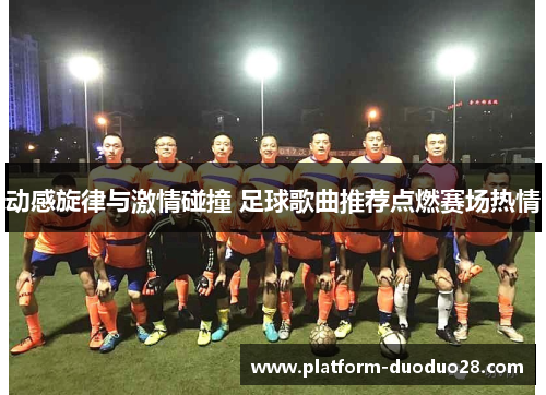 动感旋律与激情碰撞 足球歌曲推荐点燃赛场热情