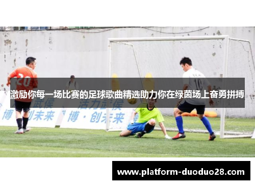 激励你每一场比赛的足球歌曲精选助力你在绿茵场上奋勇拼搏