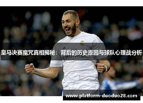 皇马决赛魔咒真相揭秘：背后的历史原因与球队心理战分析
