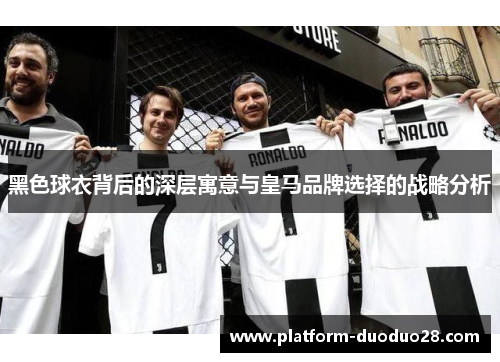 黑色球衣背后的深层寓意与皇马品牌选择的战略分析