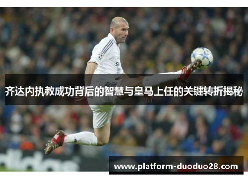 齐达内执教成功背后的智慧与皇马上任的关键转折揭秘